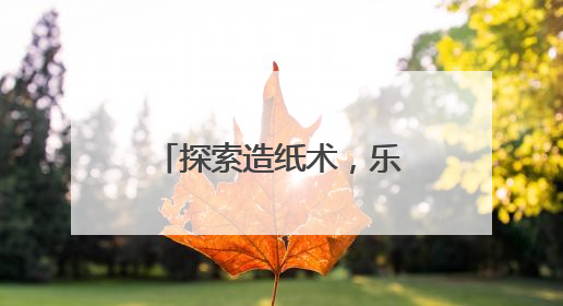 探索造纸术，乐山市中区茅桥幼儿园培养学生节约与环保意识