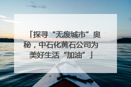 探寻“无废城市”奥秘，中石化黄石公司为美好生活“加油”