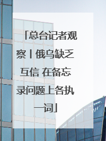总台记者观察丨俄乌缺乏互信 在备忘录问题上各执一词
