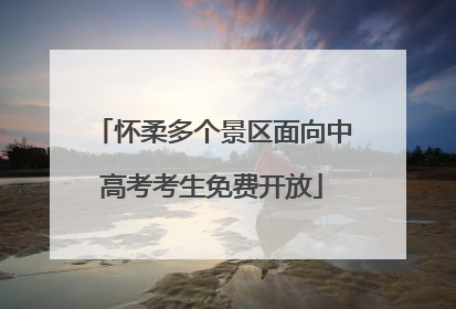 怀柔多个景区面向中高考考生免费开放