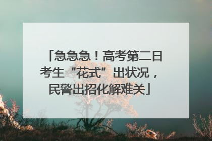 急急急！高考第二日考生“花式”出状况，民警出招化解难关
