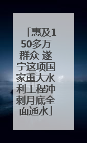 惠及150多万群众 遂宁这项国家重大水利工程冲刺月底全面通水