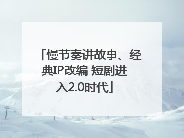 慢节奏讲故事、经典IP改编 短剧进入2.0时代