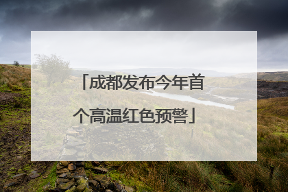 成都发布今年首个高温红色预警