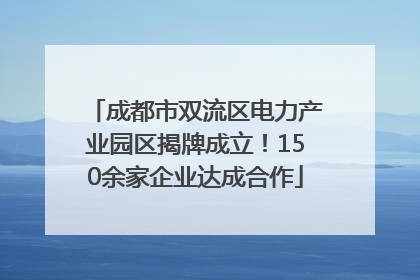 成都市双流区电力产业园区揭牌成立！150余家企业达成合作