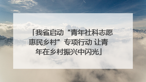 我省启动“青年社科志愿惠民乡村”专项行动 让青年在乡村振兴中闪光