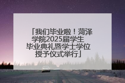 我们毕业啦！菏泽学院2025届学生毕业典礼暨学士学位授予仪式举行