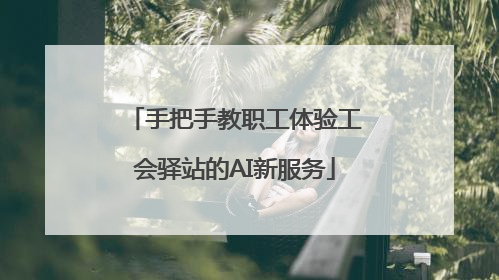 手把手教职工体验工会驿站的AI新服务