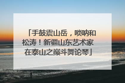 手鼓震山岳，唢呐和松涛！新疆山东艺术家在泰山之巅斗舞论琴