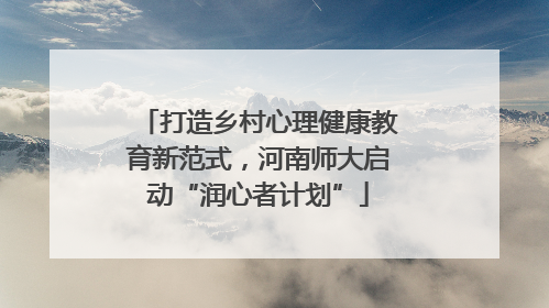 打造乡村心理健康教育新范式，河南师大启动“润心者计划”
