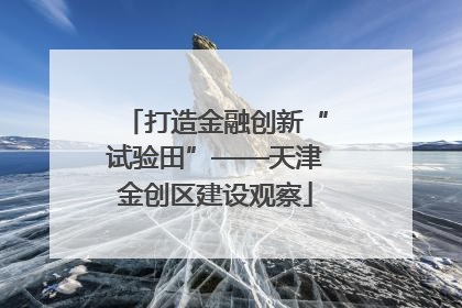 打造金融创新“试验田”——天津金创区建设观察