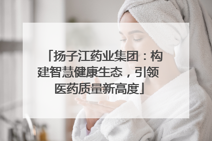 扬子江药业集团：构建智慧健康生态，引领医药质量新高度