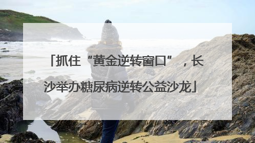 抓住“黄金逆转窗口”，长沙举办糖尿病逆转公益沙龙