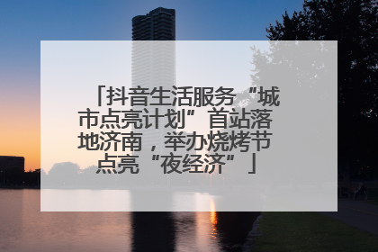 抖音生活服务“城市点亮计划”首站落地济南，举办烧烤节点亮“夜经济”