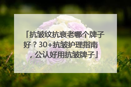 抗皱纹抗衰老哪个牌子好？30+抗皱护理指南，公认好用抗皱牌子
