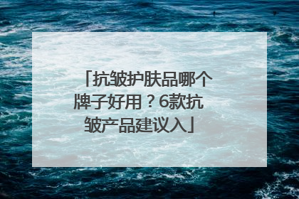 抗皱护肤品哪个牌子好用？6款抗皱产品建议入