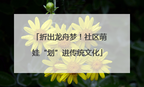 折出龙舟梦！社区萌娃“划”进传统文化