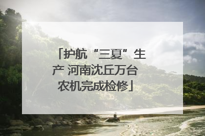 护航“三夏”生产 河南沈丘万台农机完成检修