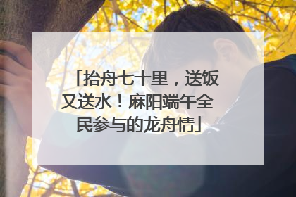 抬舟七十里，送饭又送水！麻阳端午全民参与的龙舟情