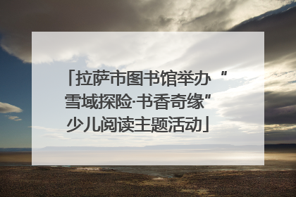 拉萨市图书馆举办“雪域探险·书香奇缘”少儿阅读主题活动