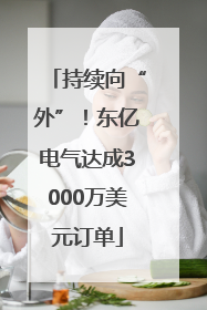 持续向“外”！东亿电气达成3000万美元订单