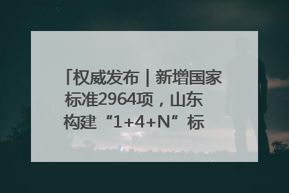 权威发布｜新增国家标准2964项，山东构建“1+4+N”标准化创新发展新格局