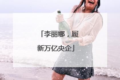 李丽娜，履新万亿央企