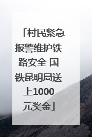 村民紧急报警维护铁路安全 国铁昆明局送上1000元奖金