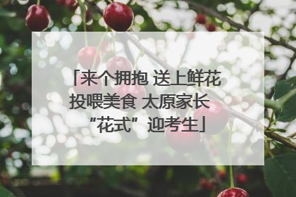 来个拥抱 送上鲜花 投喂美食 太原家长“花式”迎考生