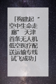 构建起“空中生命走廊” 天津首条无人机低空医疗配送运输专线试飞成功