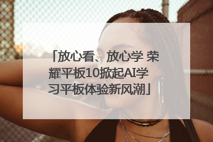 放心看、放心学 荣耀平板10掀起AI学习平板体验新风潮