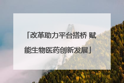 改革助力平台搭桥 赋能生物医药创新发展