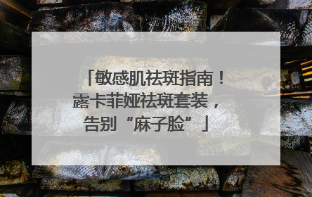 敏感肌祛斑指南！露卡菲娅祛斑套装，告别“麻子脸”
