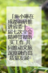 施小琳在成都调研推进省委十二届七次全会精神贯彻落实工作 共同推动文旅深度融合高质量发展 加快打造支柱产业民生产业幸福产业