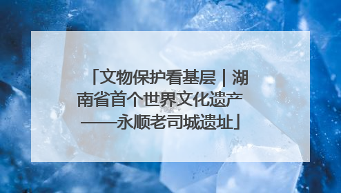 文物保护看基层｜湖南省首个世界文化遗产——永顺老司城遗址