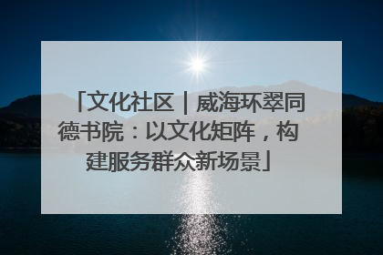 文化社区｜威海环翠同德书院：以文化矩阵，构建服务群众新场景