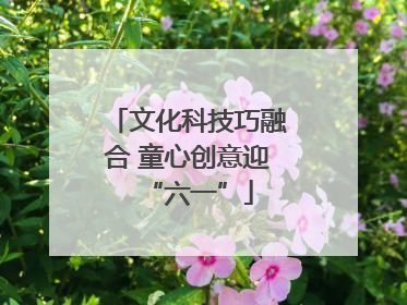 文化科技巧融合 童心创意迎“六一”