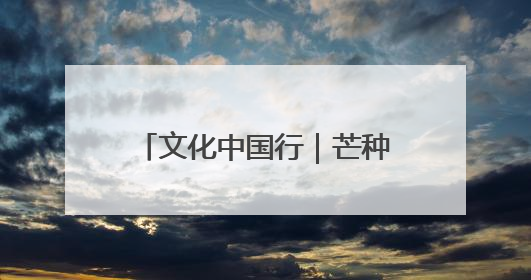 文化中国行｜芒种：愿你“芒”有所获，“种”有所得