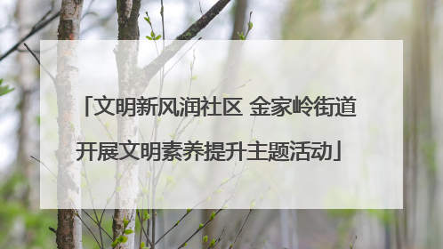 文明新风润社区 金家岭街道开展文明素养提升主题活动