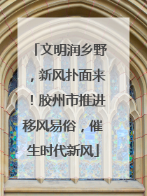 文明润乡野，新风扑面来！胶州市推进移风易俗，催生时代新风