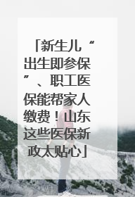 新生儿“出生即参保”、职工医保能帮家人缴费！山东这些医保新政太贴心
