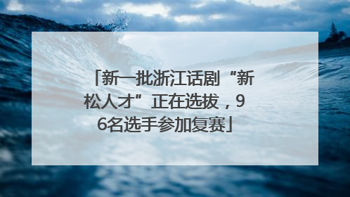 新一批浙江话剧“新松人才”正在选拔，96名选手参加复赛