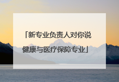 新专业负责人对你说 健康与医疗保障专业