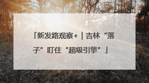 新发路观察+｜吉林“落子”盯住“超级引擎”