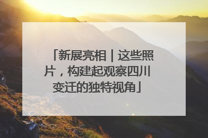 新展亮相｜这些照片，构建起观察四川变迁的独特视角