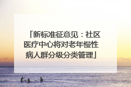 新标准征意见：社区医疗中心将对老年慢性病人群分级分类管理