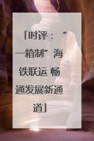 时评：“一箱制”海铁联运 畅通发展新通道
