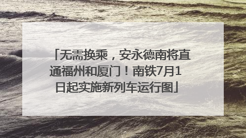 无需换乘，安永德南将直通福州和厦门！南铁7月1日起实施新列车运行图