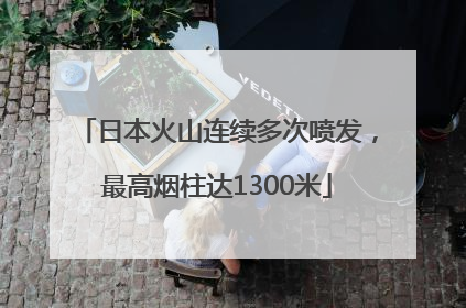 日本火山连续多次喷发，最高烟柱达1300米