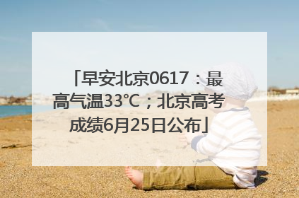 早安北京0617：最高气温33℃；北京高考成绩6月25日公布